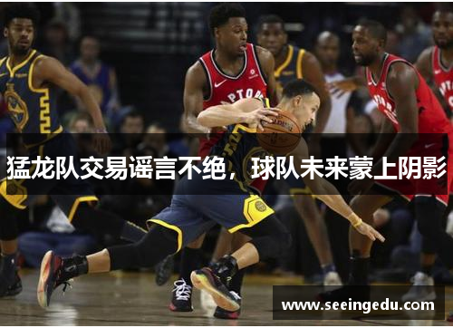 猛龙队交易谣言不绝，球队未来蒙上阴影