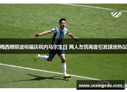 梅西晒照送祝福庆祝内马尔生日 两人友情再度引发球迷热议