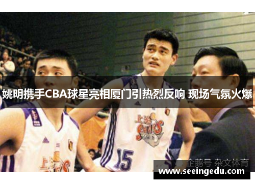 姚明携手CBA球星亮相厦门引热烈反响 现场气氛火爆