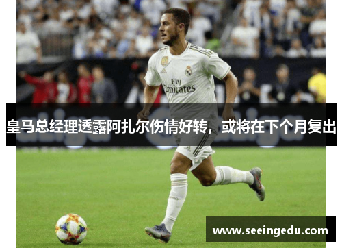 皇马总经理透露阿扎尔伤情好转，或将在下个月复出