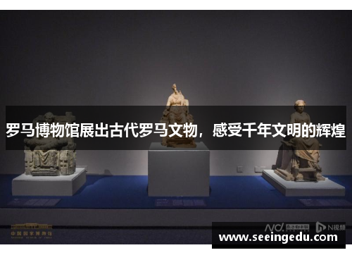 罗马博物馆展出古代罗马文物，感受千年文明的辉煌