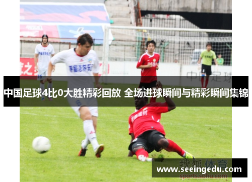 中国足球4比0大胜精彩回放 全场进球瞬间与精彩瞬间集锦