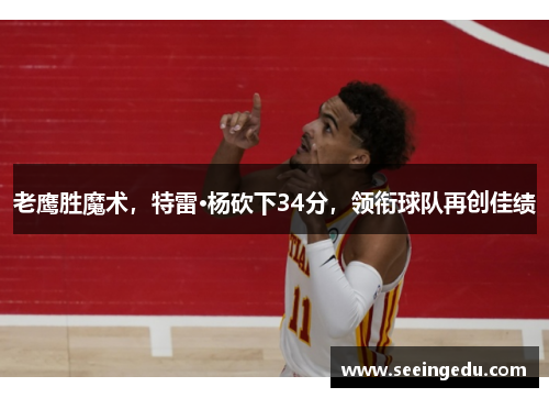 老鹰胜魔术，特雷·杨砍下34分，领衔球队再创佳绩