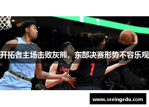 开拓者主场击败灰熊，东部决赛形势不容乐观