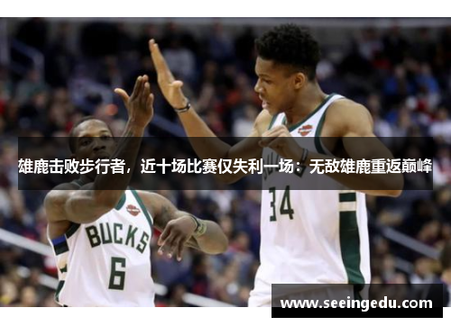 雄鹿击败步行者，近十场比赛仅失利一场：无敌雄鹿重返巅峰