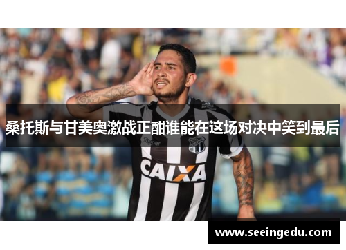 桑托斯与甘美奥激战正酣谁能在这场对决中笑到最后